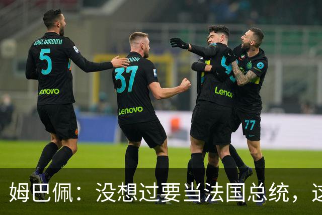 姆巴佩：没想过要当法国总统，这不在我的计划中，我已经够招人恨了